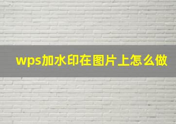 wps加水印在图片上怎么做