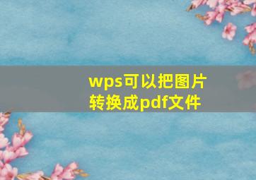 wps可以把图片转换成pdf文件