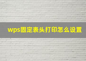 wps固定表头打印怎么设置