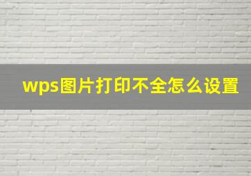 wps图片打印不全怎么设置