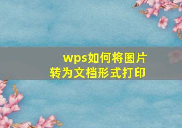 wps如何将图片转为文档形式打印