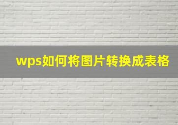 wps如何将图片转换成表格