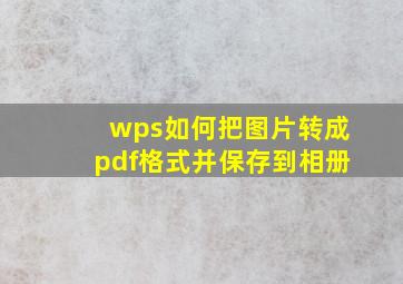 wps如何把图片转成pdf格式并保存到相册