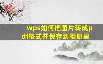 wps如何把图片转成pdf格式并保存到相册里