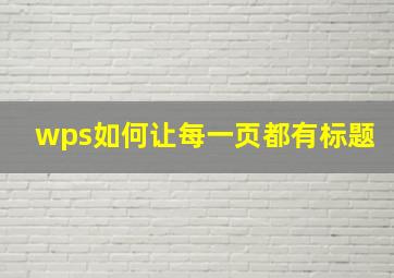 wps如何让每一页都有标题