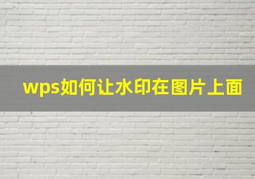 wps如何让水印在图片上面