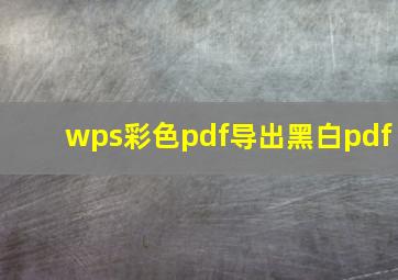 wps彩色pdf导出黑白pdf