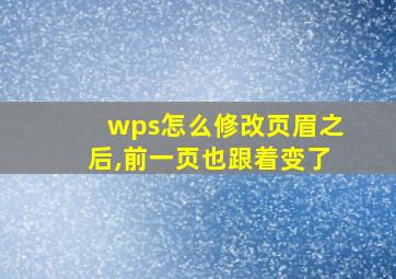 wps怎么修改页眉之后,前一页也跟着变了