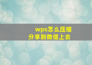 wps怎么压缩分享到微信上去