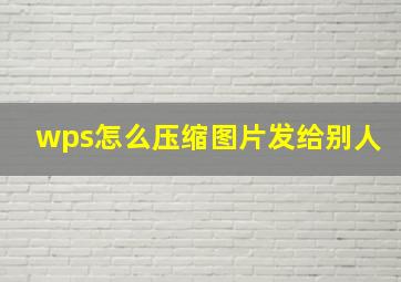 wps怎么压缩图片发给别人