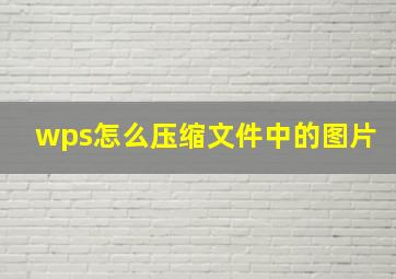 wps怎么压缩文件中的图片