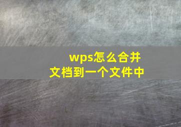 wps怎么合并文档到一个文件中