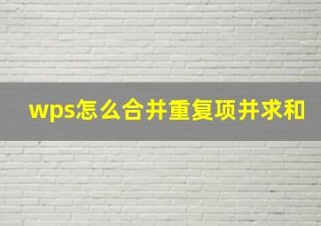 wps怎么合并重复项并求和