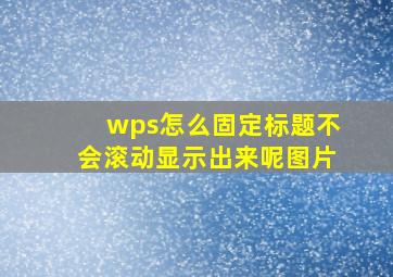 wps怎么固定标题不会滚动显示出来呢图片