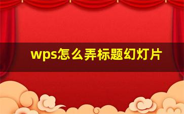 wps怎么弄标题幻灯片