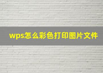 wps怎么彩色打印图片文件