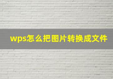 wps怎么把图片转换成文件