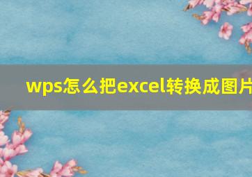 wps怎么把excel转换成图片