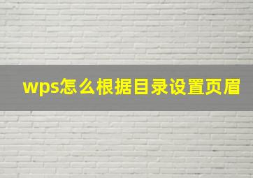 wps怎么根据目录设置页眉