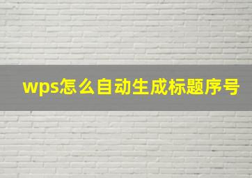 wps怎么自动生成标题序号