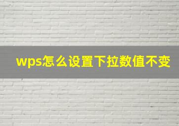 wps怎么设置下拉数值不变