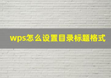 wps怎么设置目录标题格式