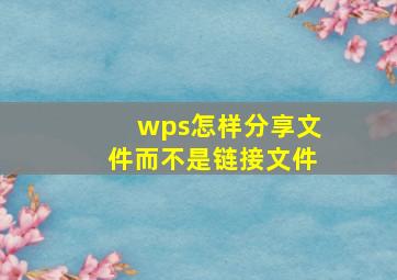 wps怎样分享文件而不是链接文件