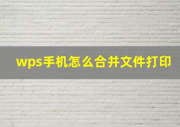 wps手机怎么合并文件打印