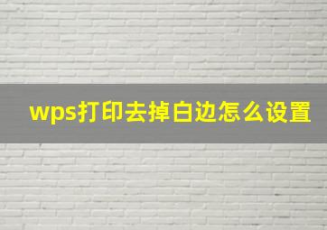 wps打印去掉白边怎么设置