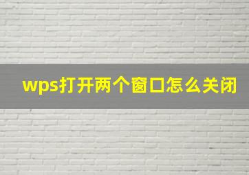 wps打开两个窗口怎么关闭