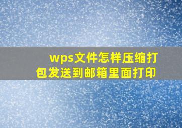 wps文件怎样压缩打包发送到邮箱里面打印