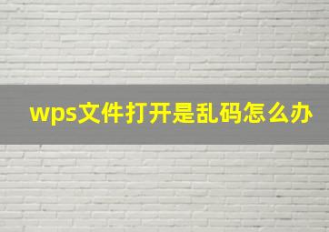 wps文件打开是乱码怎么办