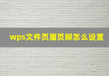 wps文件页眉页脚怎么设置