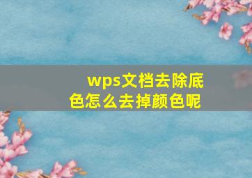 wps文档去除底色怎么去掉颜色呢