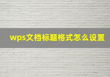 wps文档标题格式怎么设置