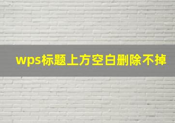 wps标题上方空白删除不掉