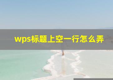 wps标题上空一行怎么弄