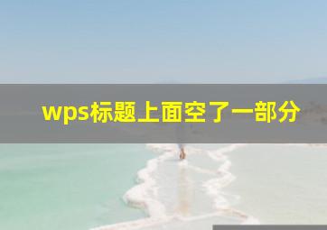 wps标题上面空了一部分