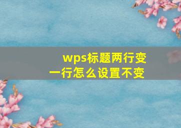 wps标题两行变一行怎么设置不变