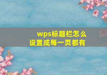 wps标题栏怎么设置成每一页都有