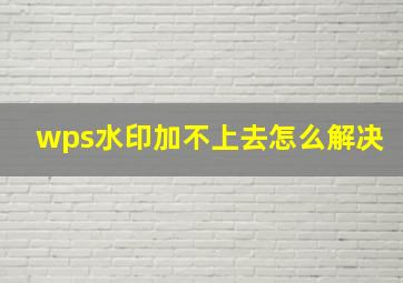 wps水印加不上去怎么解决