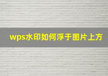 wps水印如何浮于图片上方