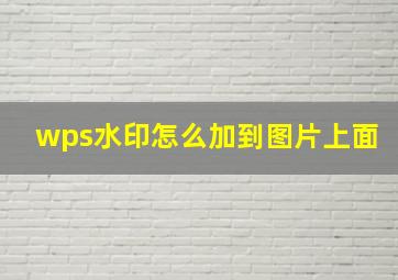 wps水印怎么加到图片上面