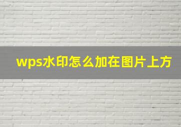 wps水印怎么加在图片上方