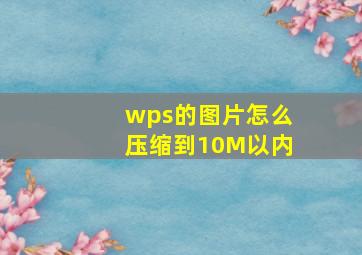 wps的图片怎么压缩到10M以内