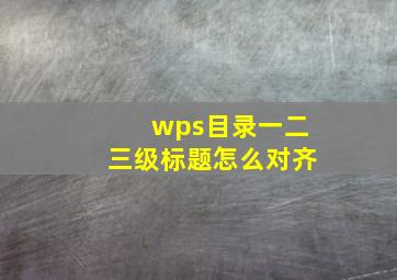 wps目录一二三级标题怎么对齐