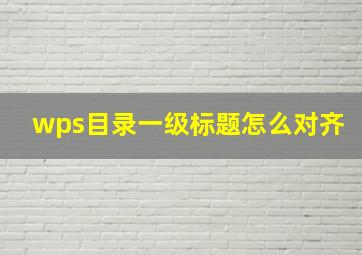 wps目录一级标题怎么对齐