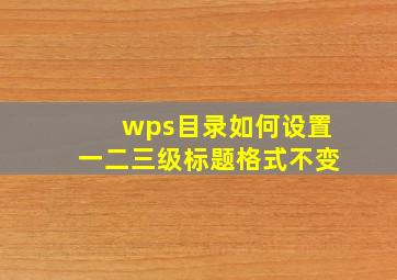 wps目录如何设置一二三级标题格式不变