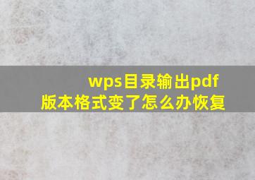 wps目录输出pdf版本格式变了怎么办恢复