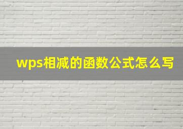 wps相减的函数公式怎么写